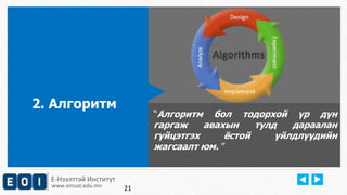Е-Нээлттэй Институт 
www.emust.edu.mn 
“Aлгоритм бол тодорхой үр дүн 
гаргаж авахын тулд дараалан 
гүйцэтгэх ёстой үйлдлүүдийн 
жагсаалт юм. ” 
2. Алгоритм 
21 
 