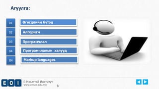 Агуулга: 
01 Өгөгдлийн бүтэц 
Е-Нээлттэй Институт 
www.emust.edu.mn 
01 
02 
02 Алгоритм 
03 Програмчлал 
04 Програмчлалын хэлүүд 
04 Markup languages 
3 
 
