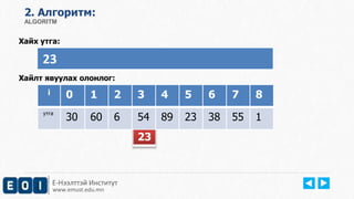 2. Aлгоритм: 
ALGORITM 
Хайх утга: 
23 
Хайлт явуулах олонлог: 
i 0 1 2 3 4 5 6 7 8 
утга 30 60 6 54 89 23 38 55 1 
Е-Нээлттэй Институт 
www.emust.edu.mn 
23 
 