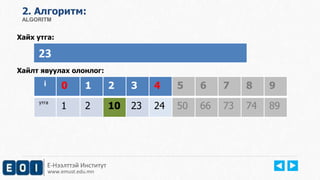 2. Aлгоритм: 
ALGORITM 
Хайх утга: 
23 
Хайлт явуулах олонлог: 
i 0 1 2 3 4 5 6 7 8 9 
утга 1 2 10 23 24 50 66 73 74 89 
Е-Нээлттэй Институт 
www.emust.edu.mn 
 