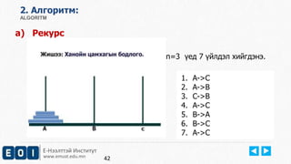 2. Aлгоритм: 
ALGORITM 
a) Рекурс 
Е-Нээлттэй Институт 
www.emust.edu.mn 
n=3 үед 7 үйлдэл хийгдэнэ. 
1. A->C 
2. A->B 
3. C->B 
4. A->C 
5. B->A 
6. B->C 
7. A->C 
42 
 