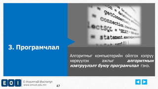 Е-Нээлттэй Институт 
www.emust.edu.mn 
Алгоритмыг компьютерийн ойлгох хэлрүү 
хөрвүүлэх ажлыг алгоритмын 
нэвтрүүлэлт буюу програмчлал гэнэ. 
3. Програмчлал 
47 
 