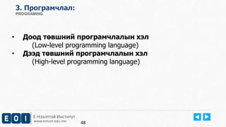 3. Програмчлал: 
PROGRAMING 
• Доод төвшний програмчлалын хэл 
(Low-level programming language) 
• Дээд төвшний програмчлалын хэл 
(High-level programming language) 
Е-Нээлттэй Институт 
www.emust.edu.mn 
48 
 
