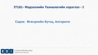Е-Нээлттэй Институт
www.emust.edu.mn
IT101- Мэдээллийн Технологийн хэрэглээ - I
Сэдэв: Өгөгдлийн бүтэц, Алгоритм
 