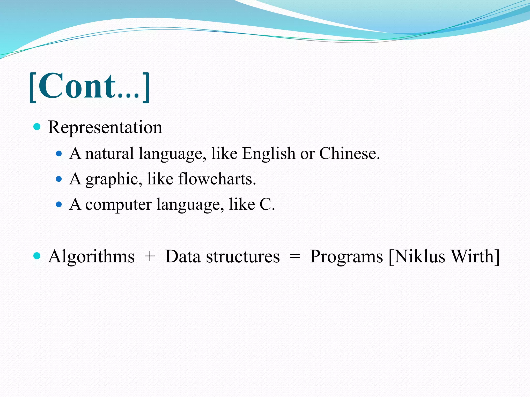 [Cont…]  Representation  A natural language, like English or Chinese.  A graphic, like flowcharts.  A computer language, like C.  Algorithms + Data structures = Programs [NiklusWirth] 