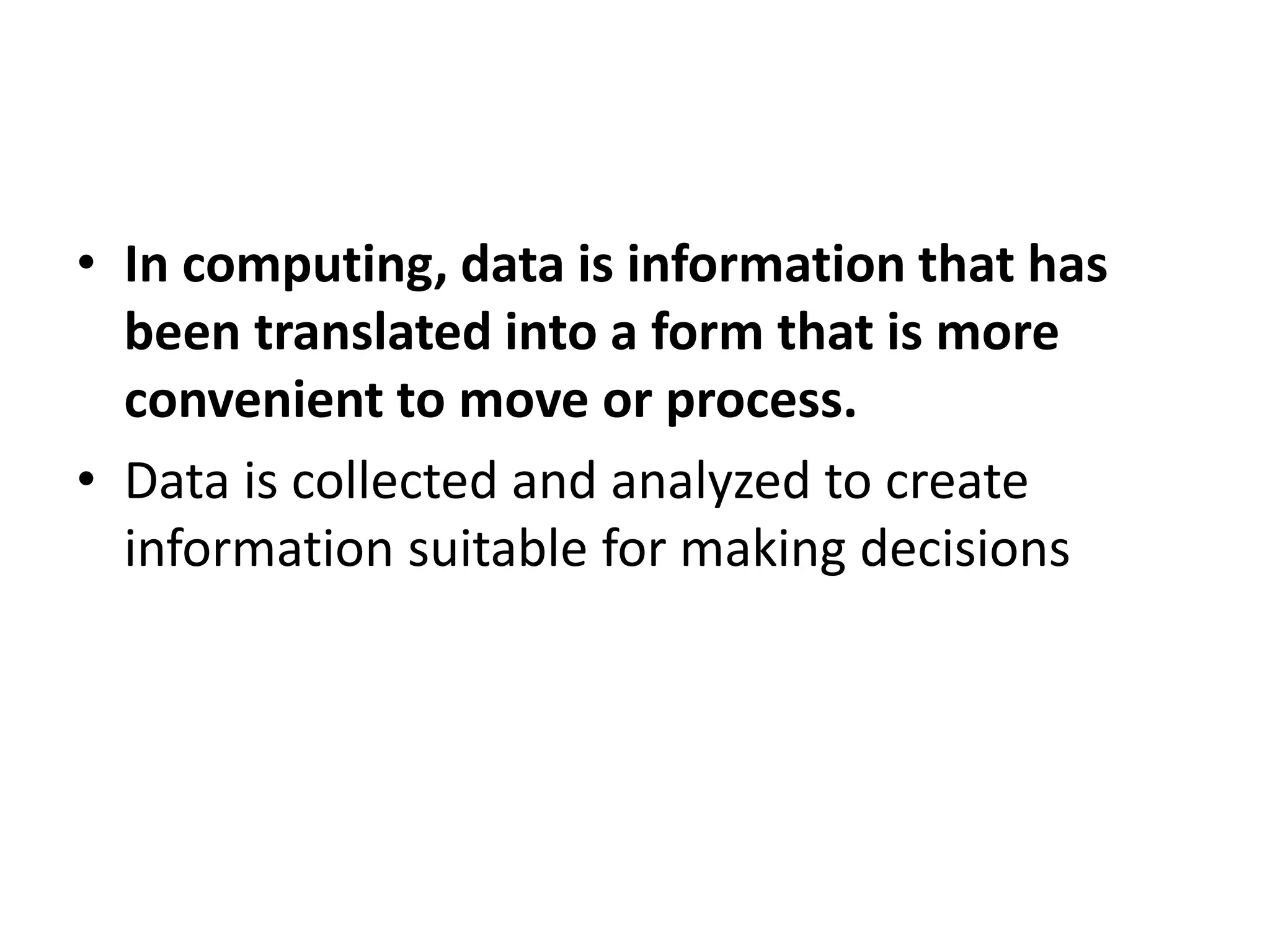 • In computing, data is information that has
been translated into a form that is more
convenient to move or process.
• Data is collected and analyzed to create
information suitable for making decisions
 