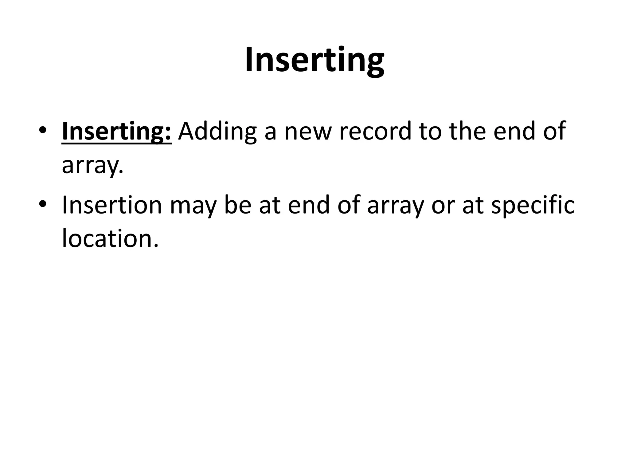 Inserting
• Inserting: Adding a new record to the end of
array.
• Insertion may be at end of array or at specific
location.
 