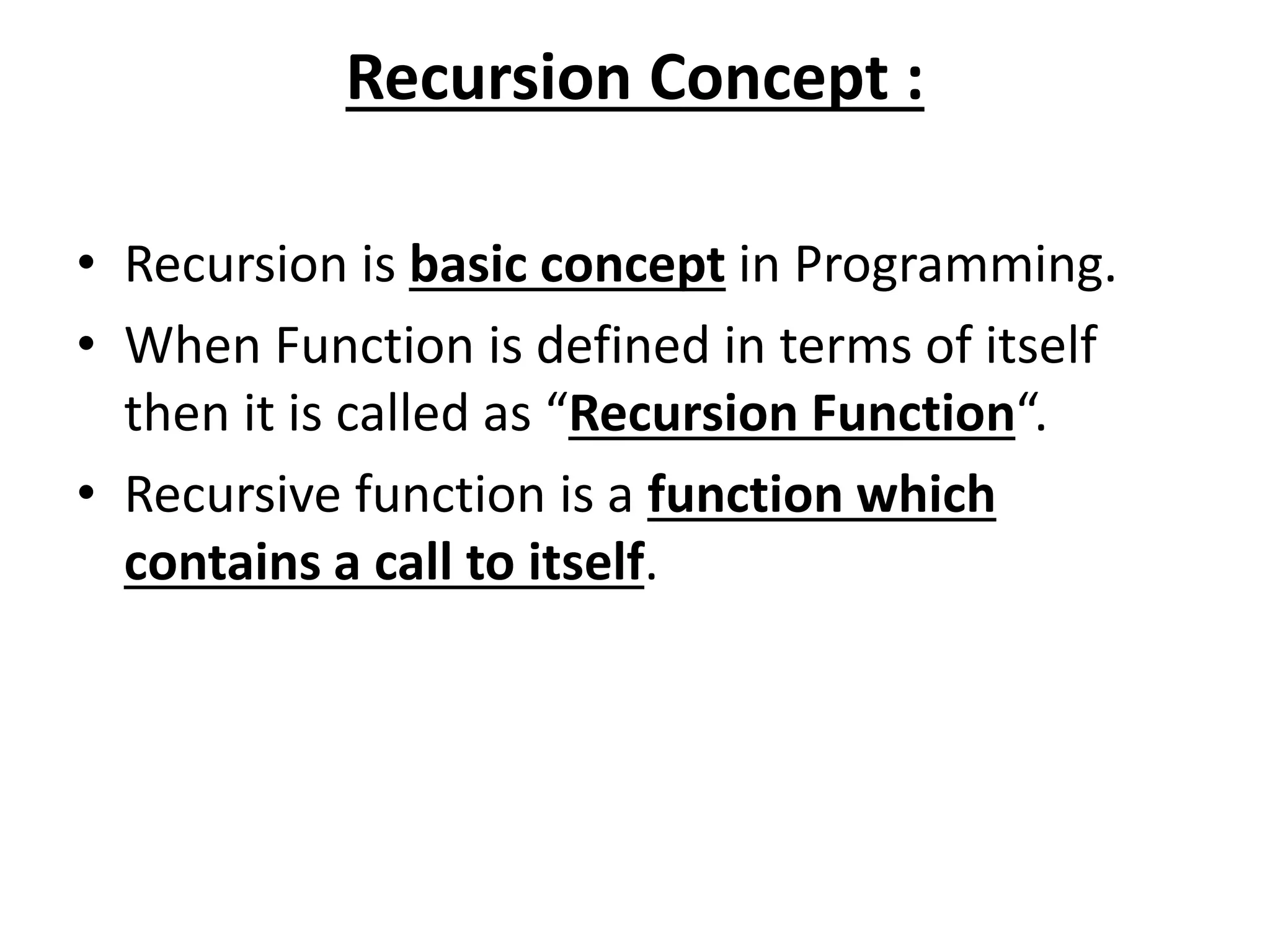 Recursion Concept :
• Recursion is basic concept in Programming.
• When Function is defined in terms of itself
then it is called as “Recursion Function“.
• Recursive function is a function which
contains a call to itself.
 