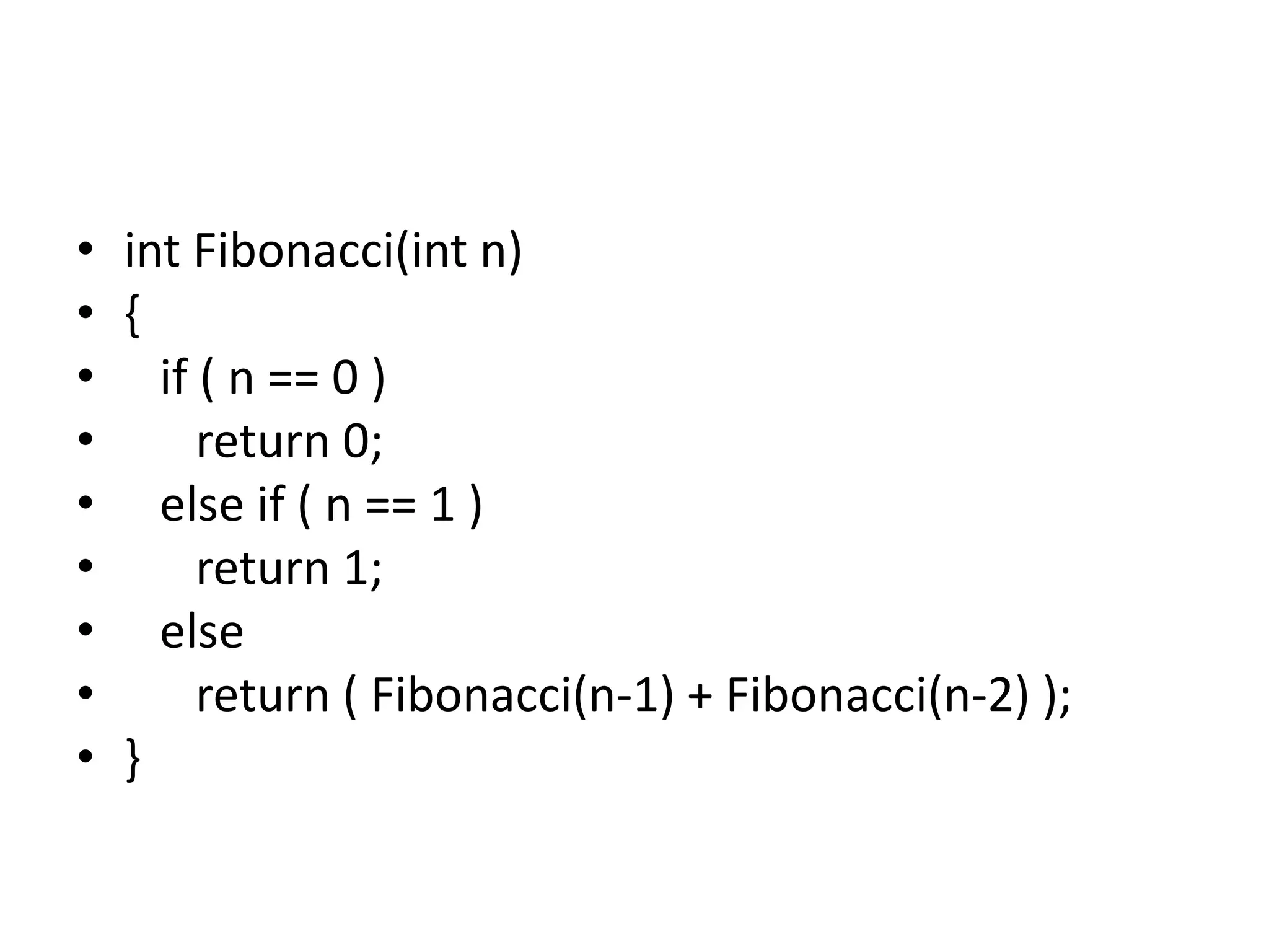 • int Fibonacci(int n)
• {
• if ( n == 0 )
• return 0;
• else if ( n == 1 )
• return 1;
• else
• return ( Fibonacci(n-1) + Fibonacci(n-2) );
• }
 
