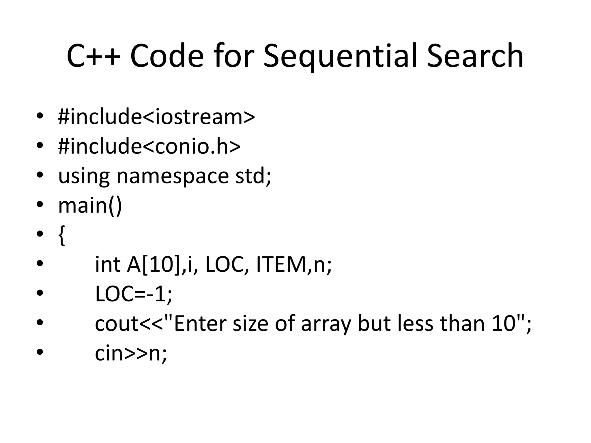 C++ Code for Sequential Search
• #include<iostream>
• #include<conio.h>
• using namespace std;
• main()
• {
• int A[10],i, LOC, ITEM,n;
• LOC=-1;
• cout<<"Enter size of array but less than 10";
• cin>>n;
 