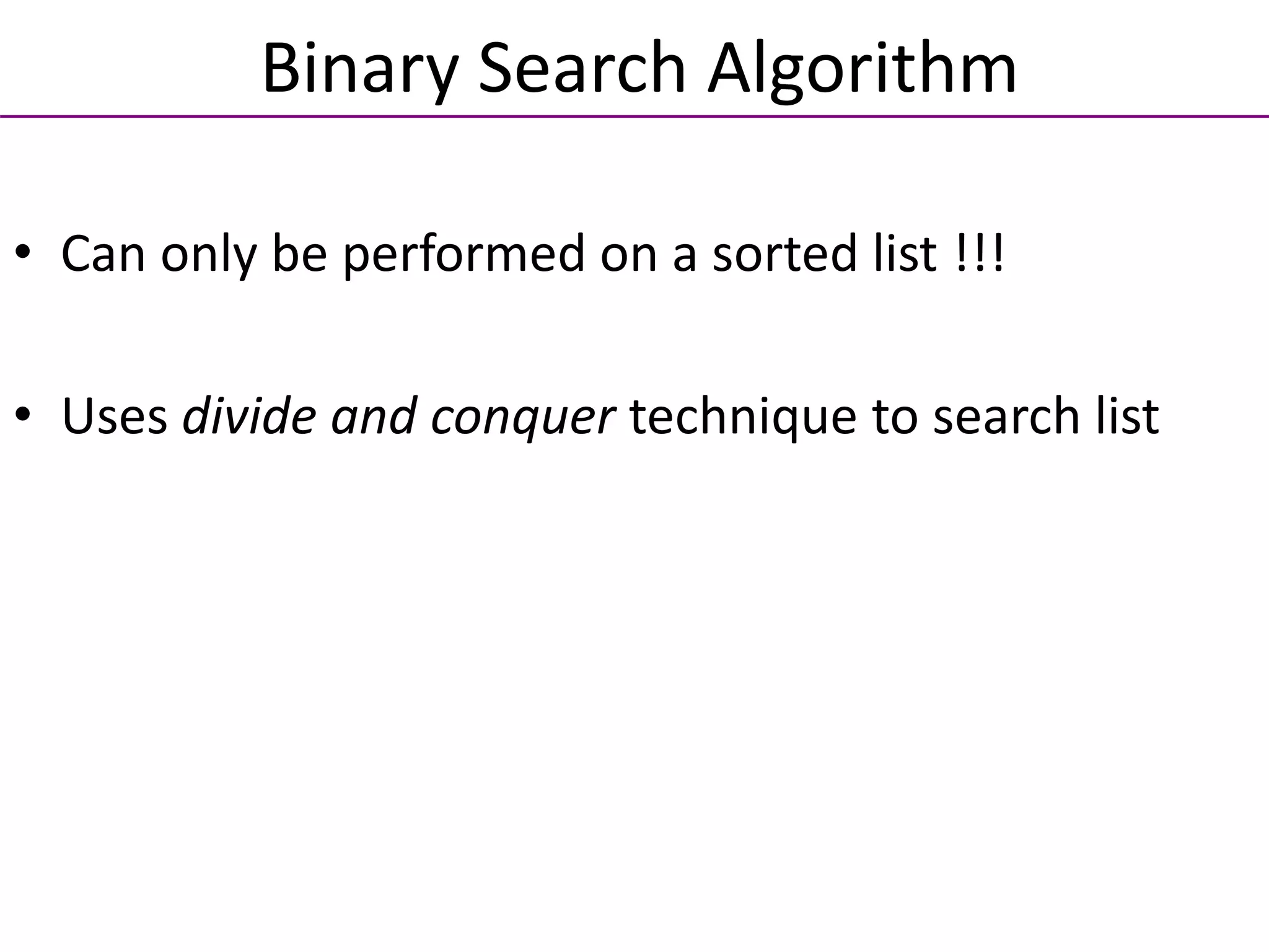 • Can only be performed on a sorted list !!!
• Uses divide and conquer technique to search list
Binary Search Algorithm
 