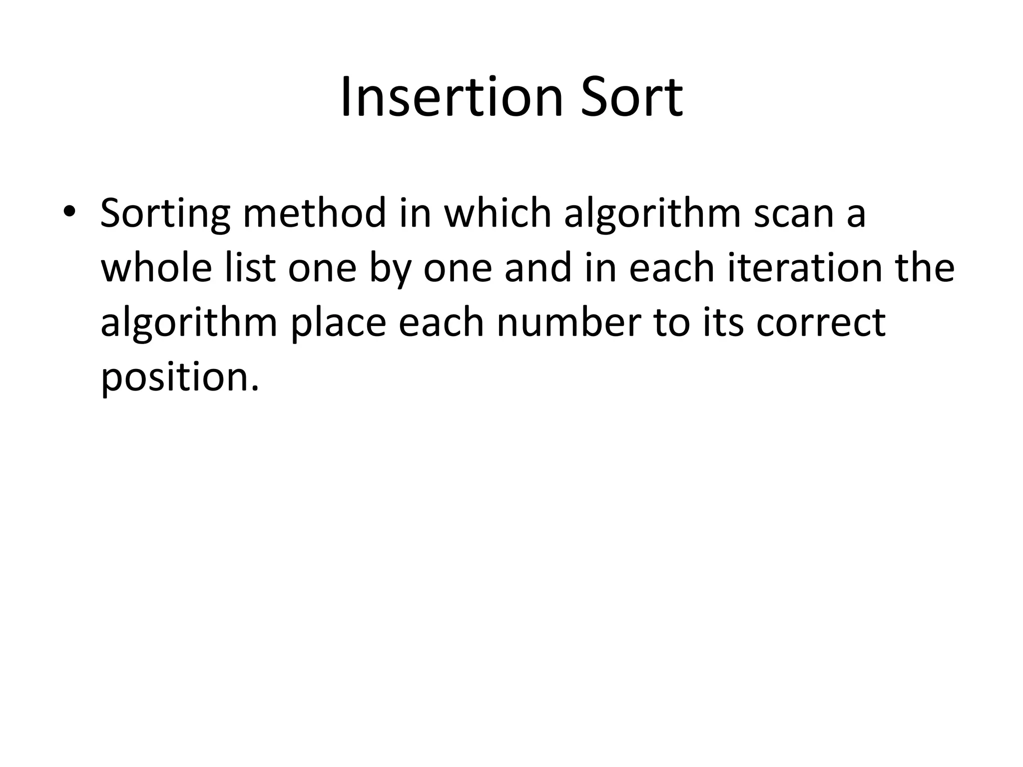 Insertion Sort
• Sorting method in which algorithm scan a
whole list one by one and in each iteration the
algorithm place each number to its correct
position.
 