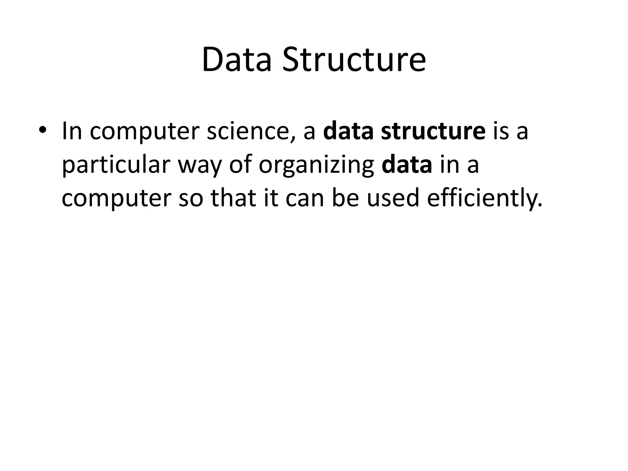 Data Structure
• In computer science, a data structure is a
particular way of organizing data in a
computer so that it can be used efficiently.
 