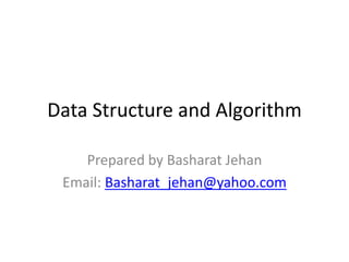 Data Structure and Algorithm
Prepared by Basharat Jehan
Email: Basharat_jehan@yahoo.com
 