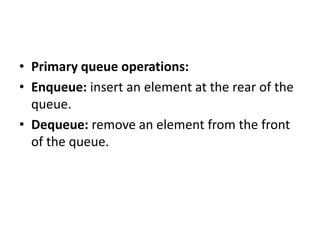 • Primary queue operations:
• Enqueue: insert an element at the rear of the
queue.
• Dequeue: remove an element from the front
of the queue.
 