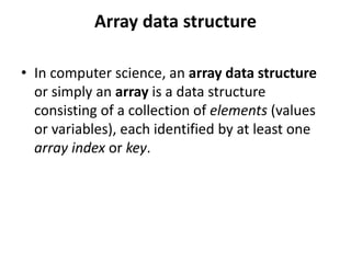 Array data structure
• In computer science, an array data structure
or simply an array is a data structure
consisting of a collection of elements (values
or variables), each identified by at least one
array index or key.
 