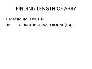 FINDING LENGTH OF ARRY
• MAXIMUM LENGTH=
UPPER BOUND(UB)-LOWER BOUND(LB)+1
 