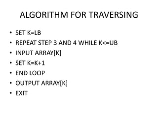 ALGORITHM FOR TRAVERSING
• SET K=LB
• REPEAT STEP 3 AND 4 WHILE K<=UB
• INPUT ARRAY[K]
• SET K=K+1
• END LOOP
• OUTPUT ARRAY[K]
• EXIT
 