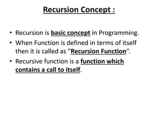 Recursion Concept :
• Recursion is basic concept in Programming.
• When Function is defined in terms of itself
then it is called as “Recursion Function“.
• Recursive function is a function which
contains a call to itself.
 