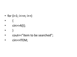 • for (i=1; i<=n; i++)
• {
• cin>>A[i];
• }
• cout<<"item to be searched";
• cin>>ITEM;
 