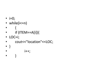 • i=0;
• while(i<=n)
• {
• if (ITEM==A[i]){
• LOC=i;
• cout<<"location"<<LOC;
• }
• i++;
• }
 