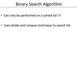 • Can only be performed on a sorted list !!!
• Uses divide and conquer technique to search list
Binary Search Algorithm
 