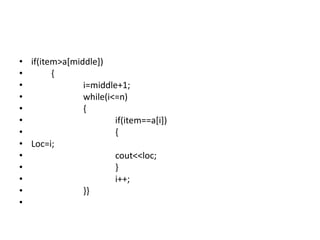 • if(item>a[middle])
• {
• i=middle+1;
• while(i<=n)
• {
• if(item==a[i])
• {
• Loc=i;
• cout<<loc;
• }
• i++;
• }}
•
 