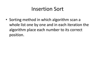 Insertion Sort
• Sorting method in which algorithm scan a
whole list one by one and in each iteration the
algorithm place each number to its correct
position.
 