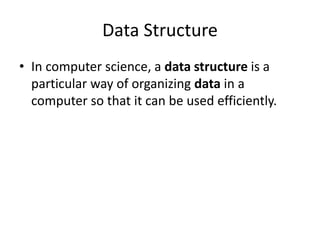 Data Structure
• In computer science, a data structure is a
particular way of organizing data in a
computer so that it can be used efficiently.
 