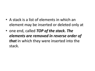 • A stack is a list of elements in which an
element may be inserted or deleted only at
• one end, called TOP of the stack. The
elements are removed in reverse order of
that in which they were inserted into the
stack.
 