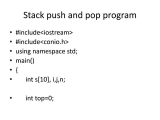 Stack push and pop program
• #include<iostream>
• #include<conio.h>
• using namespace std;
• main()
• {
• int s[10], i,j,n;
• int top=0;
 
