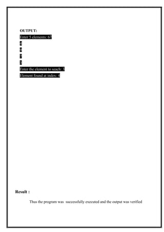 OUTPUT:
Enter 5 elements: 67
4
9
7
3
Enter the element to seach: 3
Element found at index: 4
Result :
Thus the program was successfully executed and the output was verified
 