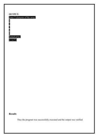 OUTPUT:
Enter 5 elements of the array:
8
1
7
4
0
Sorted array:
0 1 4 7 8
Result:
Thus the program was successfully executed and the output was verified
 