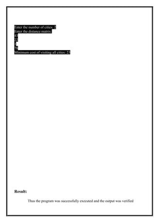 Enter the number of cities: 2
Enter the distance matrix:
43
22
1
78
Minimum cost of visiting all cities: 23
Result:
Thus the program was successfully executed and the output was verified
 