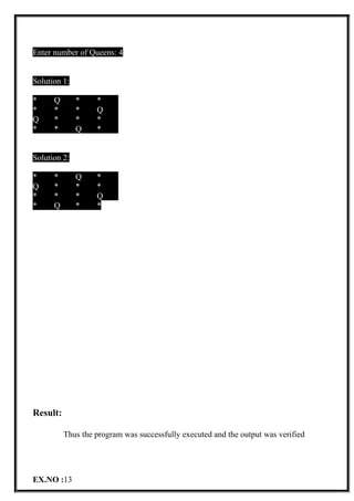 Enter number of Queens: 4
Solution 1:
* Q * *
* * * Q
Q * * *
* * Q *
Solution 2:
* * Q *
Q * * *
* * * Q
* Q * *
Result:
Thus the program was successfully executed and the output was verified
EX.NO :13
 