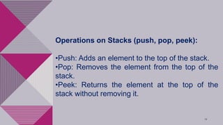 19
Operations on Stacks (push, pop, peek):
•Push: Adds an element to the top of the stack.
•Pop: Removes the element from the top of the
stack.
•Peek: Returns the element at the top of the
stack without removing it.
 