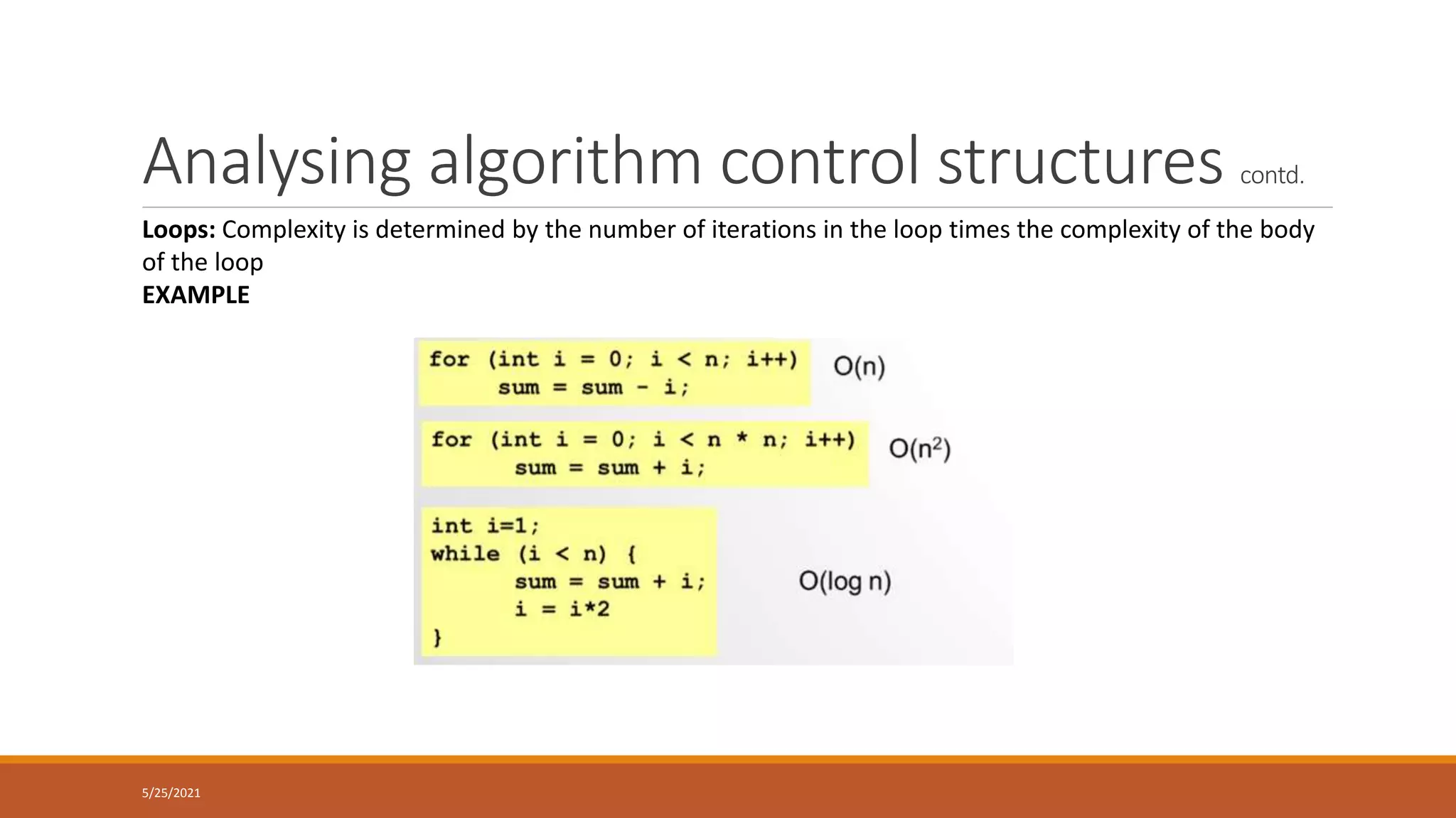 Analysing algorithm control structures contd.
5/25/2021
Loops: Complexity is determined by the number of iterations in the loop times the complexity of the body
of the loop
EXAMPLE
 