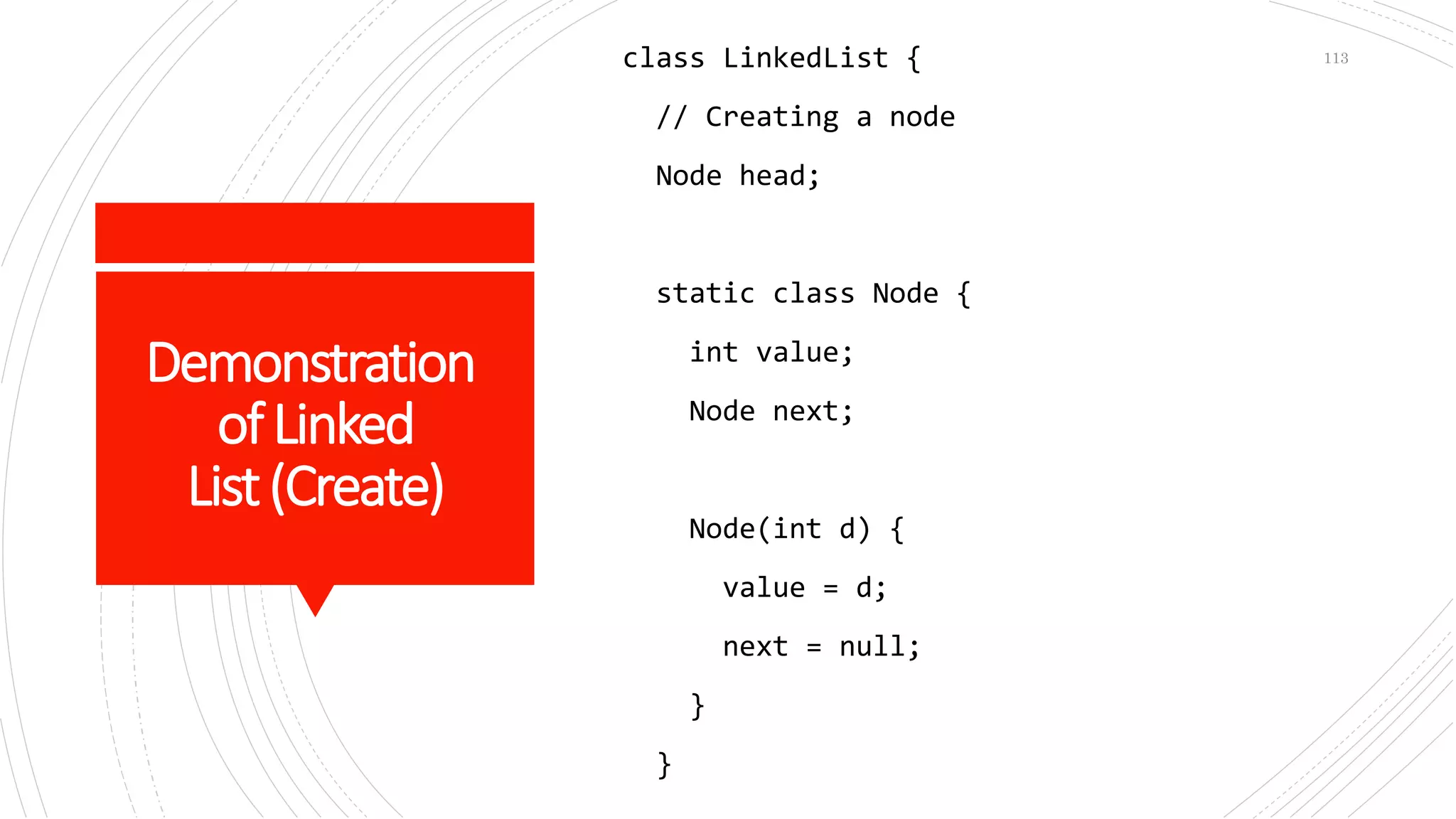 Demonstration
ofLinked
List(Create)
class LinkedList {
// Creating a node
Node head;
static class Node {
int value;
Node next;
Node(int d) {
value = d;
next = null;
}
}
113
 