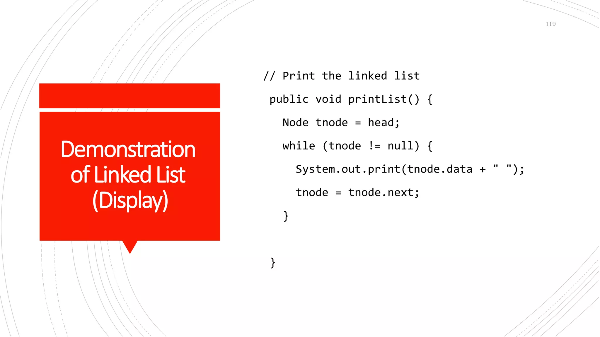 Demonstration
ofLinkedList
(Display)
// Print the linked list
public void printList() {
Node tnode = head;
while (tnode != null) {
System.out.print(tnode.data + " ");
tnode = tnode.next;
}
}
119
 