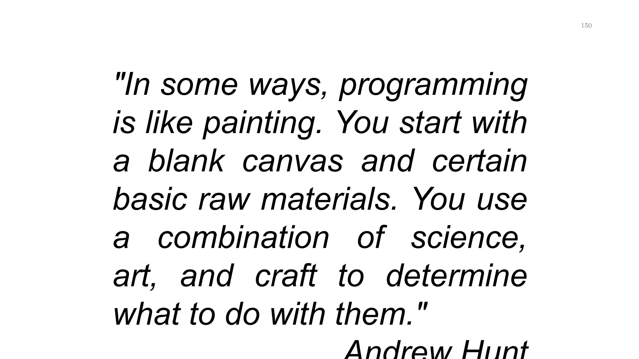 "In some ways, programming
is like painting. You start with
a blank canvas and certain
basic raw materials. You use
a combination of science,
art, and craft to determine
what to do with them."
150
 