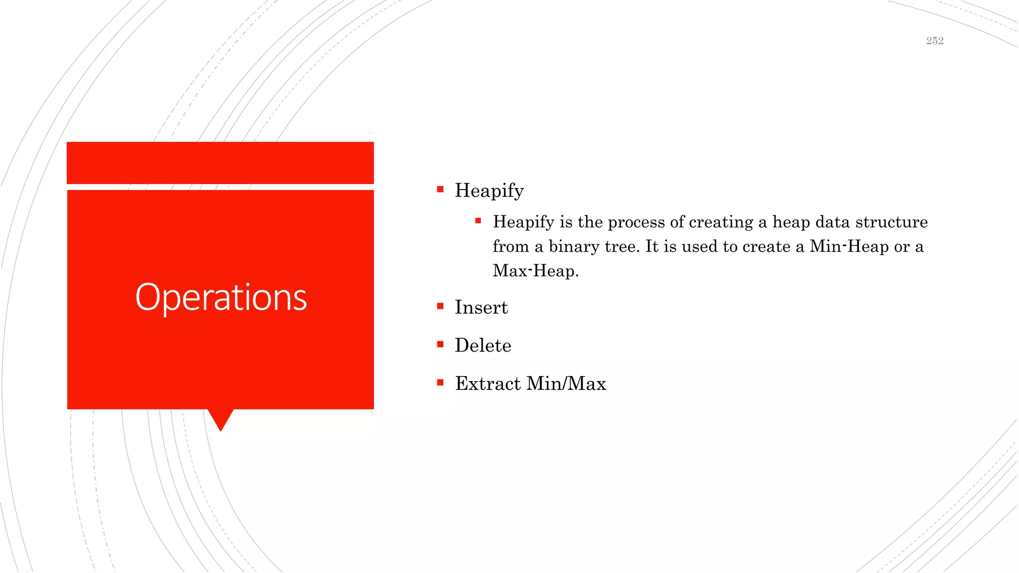 Operations
 Heapify
 Heapify is the process of creating a heap data structure
from a binary tree. It is used to create a Min-Heap or a
Max-Heap.
 Insert
 Delete
 Extract Min/Max
252
 