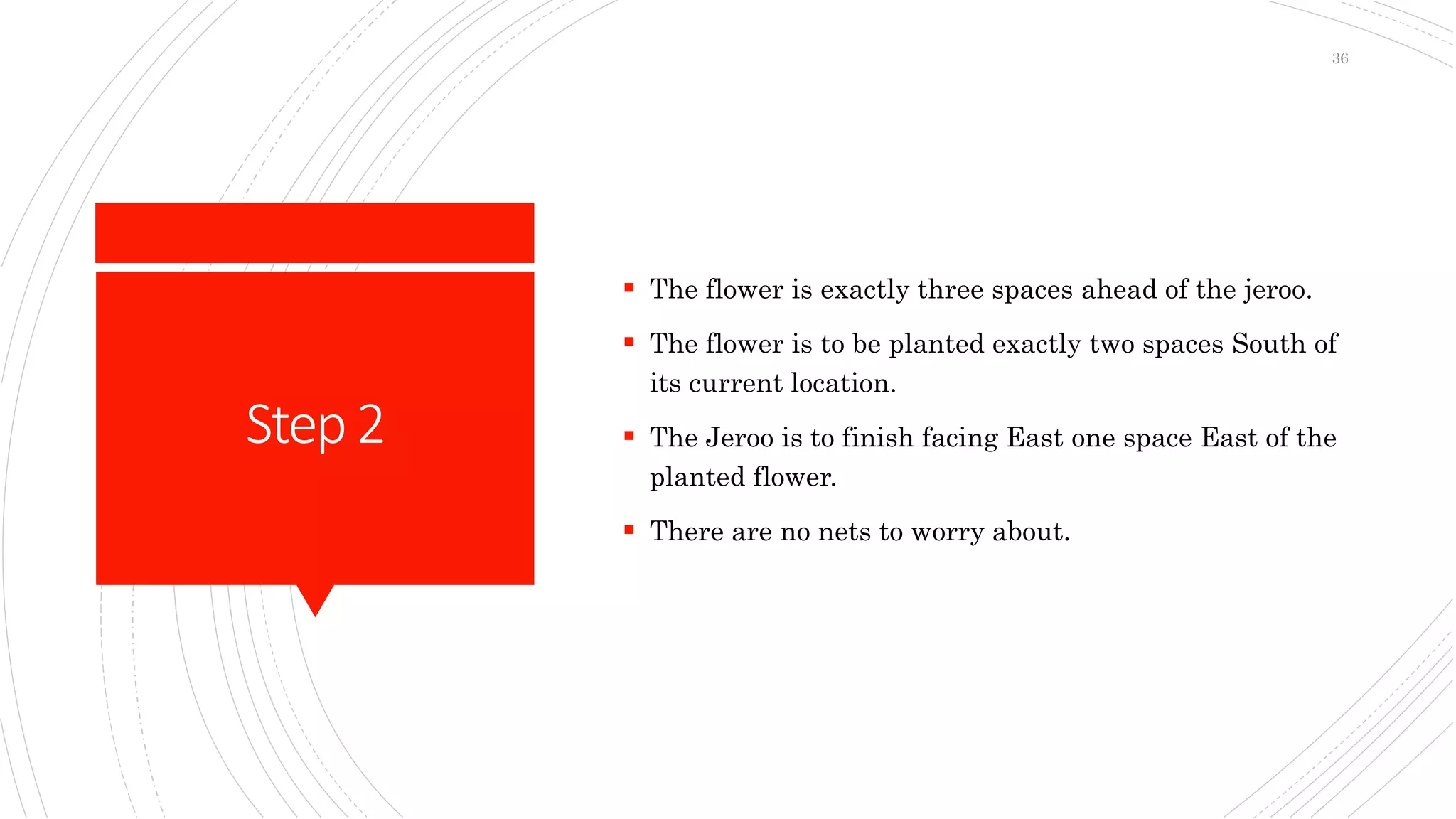Step2
 The flower is exactly three spaces ahead of the jeroo.
 The flower is to be planted exactly two spaces South of
its current location.
 The Jeroo is to finish facing East one space East of the
planted flower.
 There are no nets to worry about.
36
 