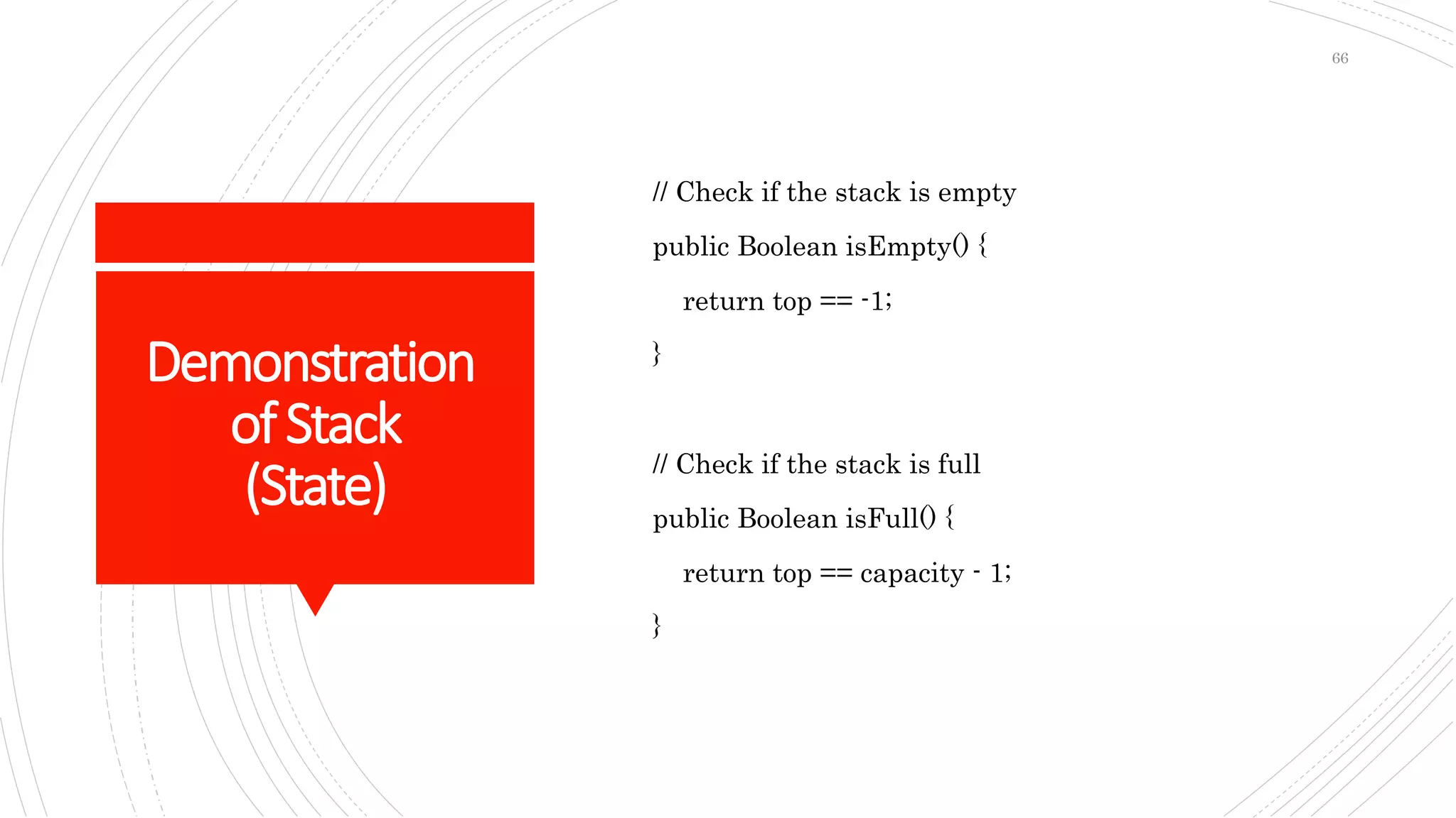 Demonstration
ofStack
(State)
// Check if the stack is empty
public Boolean isEmpty() {
return top == -1;
}
// Check if the stack is full
public Boolean isFull() {
return top == capacity - 1;
}
66
 
