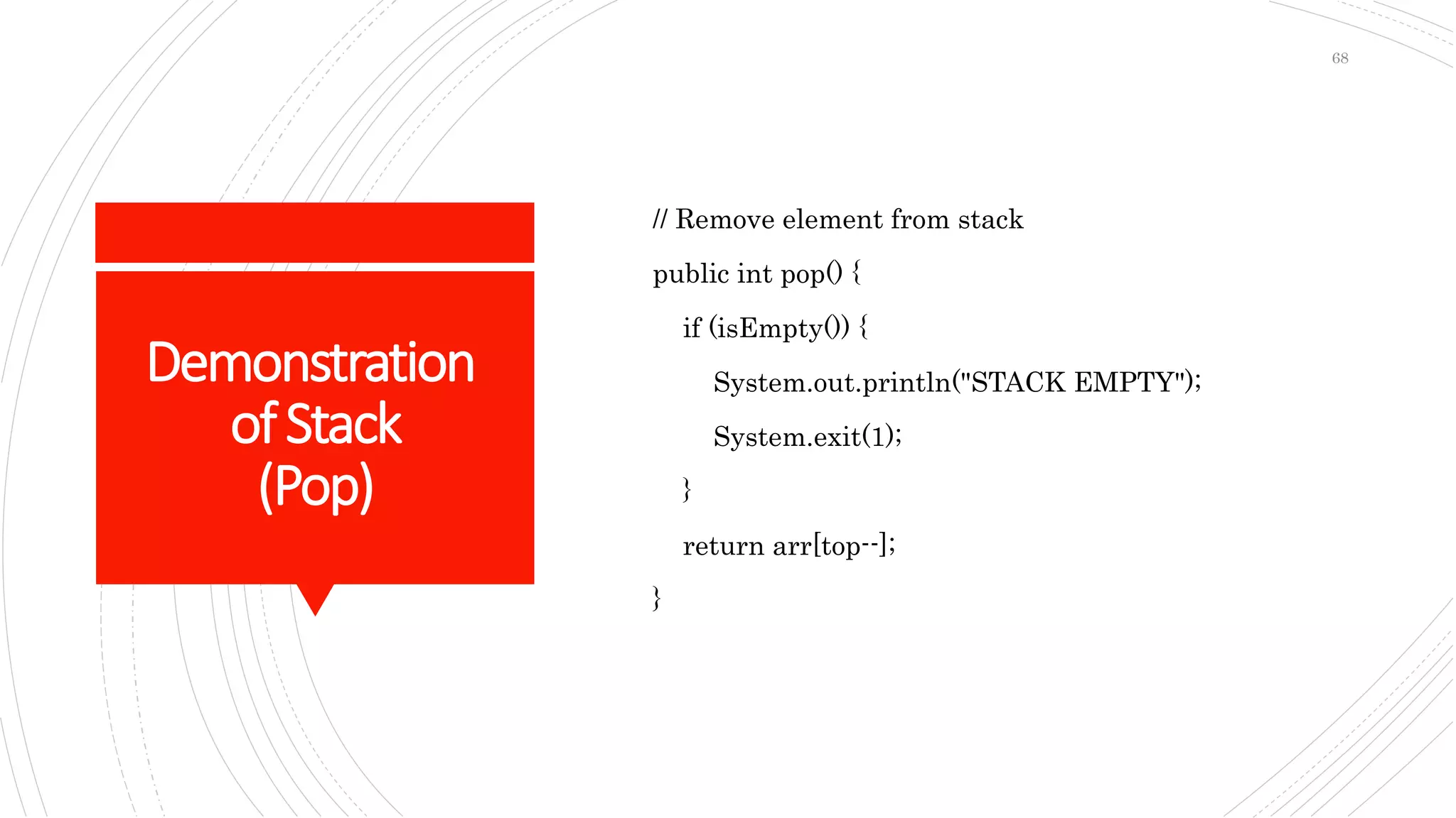 Demonstration
ofStack
(Pop)
// Remove element from stack
public int pop() {
if (isEmpty()) {
System.out.println("STACK EMPTY");
System.exit(1);
}
return arr[top--];
}
68
 