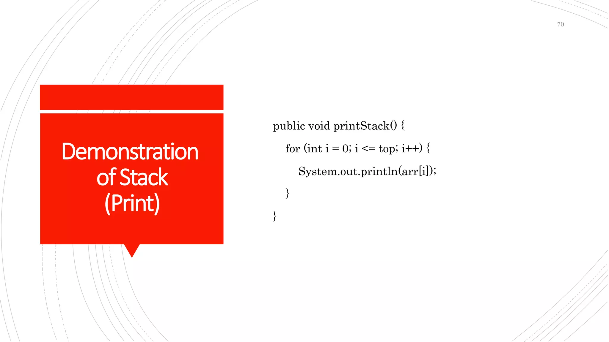 Demonstration
ofStack
(Print)
public void printStack() {
for (int i = 0; i <= top; i++) {
System.out.println(arr[i]);
}
}
70
 