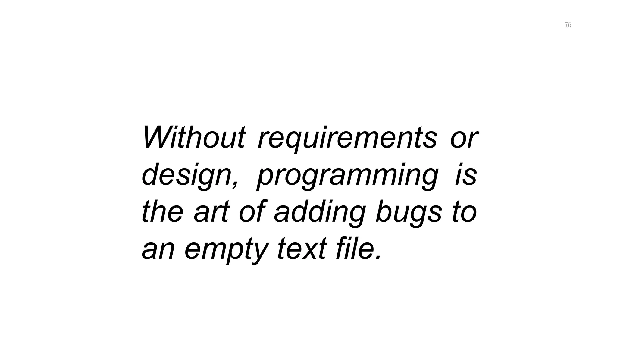 Without requirements or
design, programming is
the art of adding bugs to
an empty text file.
75
 