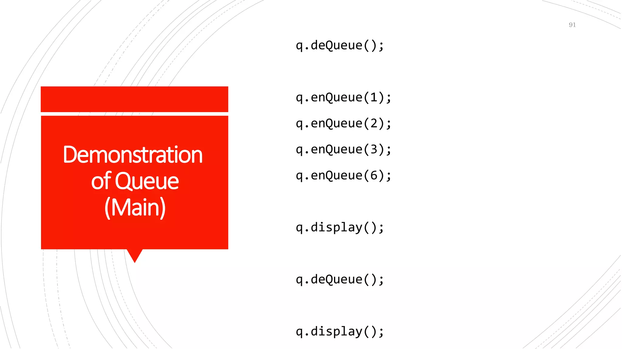 Demonstration
ofQueue
(Main)
q.deQueue();
q.enQueue(1);
q.enQueue(2);
q.enQueue(3);
q.enQueue(6);
q.display();
q.deQueue();
q.display();
91
 