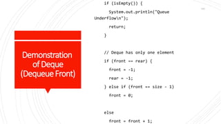 Demonstration
ofDeque
(DequeueFront)
if (isEmpty()) {
System.out.println("Queue
Underflown");
return;
}
// Deque has only one element
if (front == rear) {
front = -1;
rear = -1;
} else if (front == size - 1)
front = 0;
else
front = front + 1;
109
 