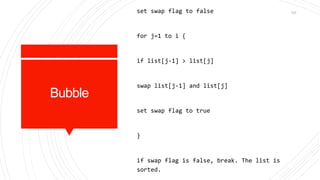 Bubble
set swap flag to false
for j=1 to i {
if list[j-1] > list[j]
swap list[j-1] and list[j]
set swap flag to true
}
if swap flag is false, break. The list is
sorted.
137
 