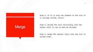Merge
Step 1: if it is only one element in the list it
is already sorted, return.
Step 2: divide the list recursively into two
halves until it can no more be divided.
Step 3: merge the smaller lists into new list in
sorted order.
145
 